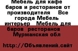 Мебель для кафе, баров и ресторанов от производителя. - Все города Мебель, интерьер » Мебель для баров, ресторанов   . Мурманская обл.
